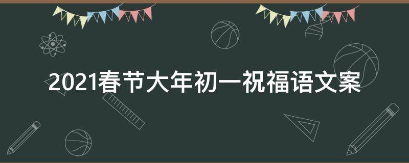 2021春节大年初一祝福语文案（2021春节大年初一祝福语文案图片）