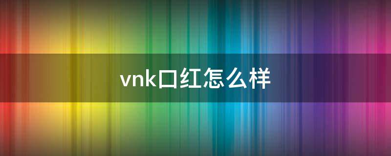 vnk口红怎么样 vnk口红好用吗