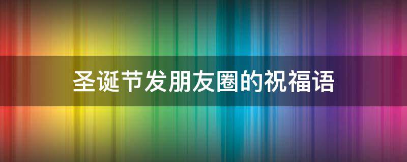 圣诞节发朋友圈的祝福语 圣诞节发朋友圈祝福语怎么说