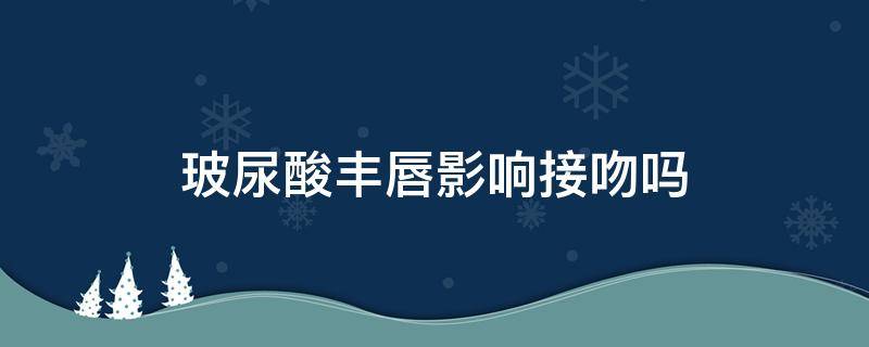 玻尿酸丰唇影响接吻吗（玻尿酸丰唇后能说话吗）