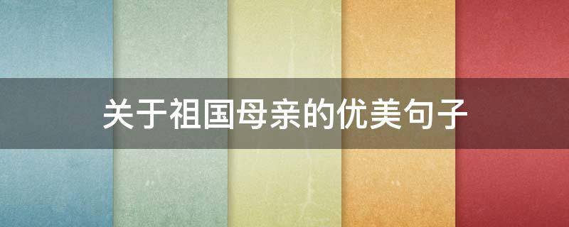 关于祖国母亲的优美句子