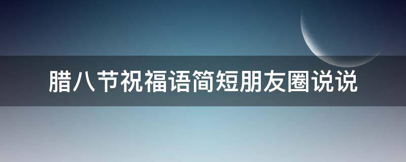 腊八节祝福语简短朋友圈说说 腊八节祝福的说说