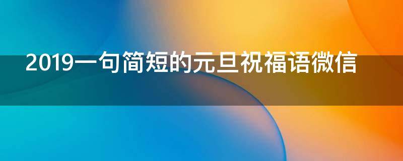 2019一句简短的元旦祝福语微信（2020元旦微信祝福短信）