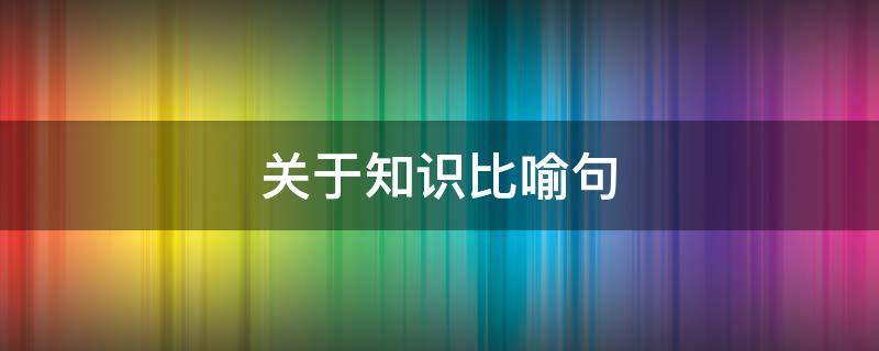 关于知识比喻句 关于知识比喻句的句子