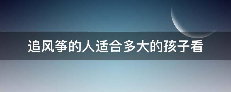 追风筝的人适合多大的孩子看 追风筝的人适合多大的孩子看书