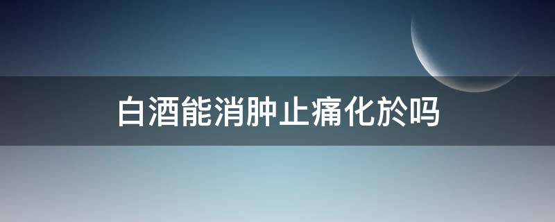 白酒能消肿止痛化於吗（白酒消炎消肿吗）