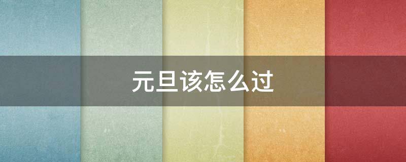 元旦该怎么过 元旦该怎么过?