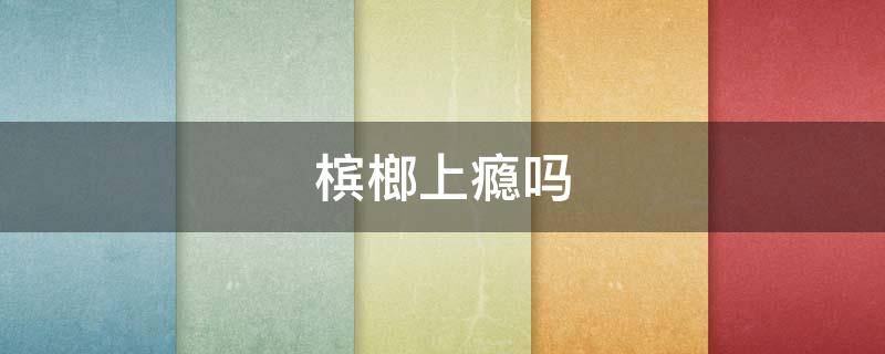 槟榔上瘾吗（一个槟榔等于几根烟）