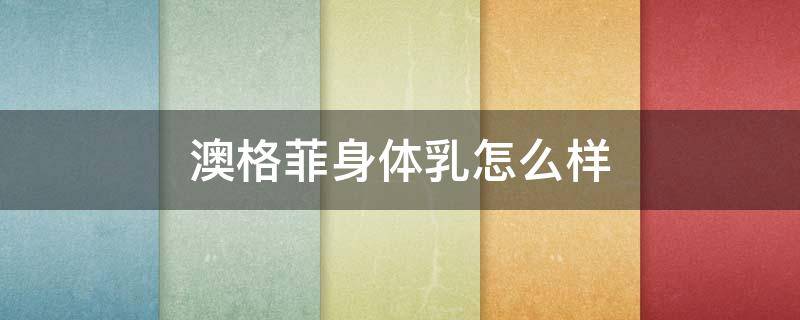 澳格菲身体乳怎么样（澳格菲官网）