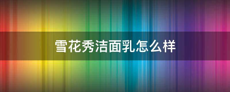 雪花秀洁面乳怎么样 雪花秀洁面好不好