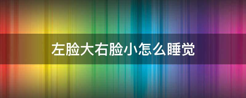 左脸大右脸小怎么睡觉 左脸大右脸小向哪边睡