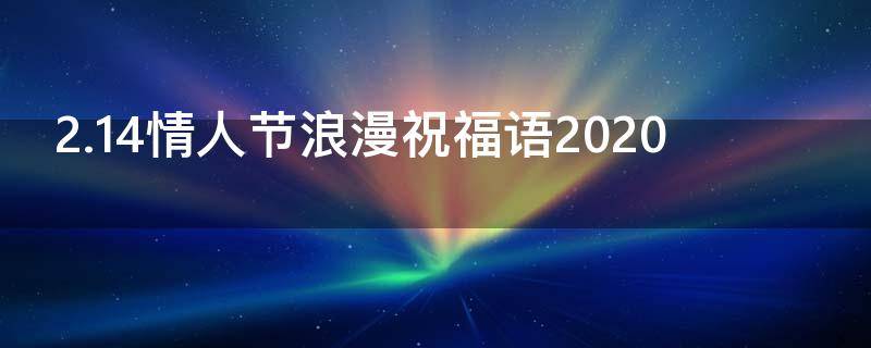 2.14情人节浪漫祝福语2021 2.14情人节祝福语最温馨的话
