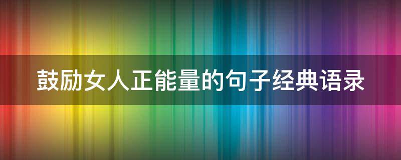 鼓励女人正能量的句子经典语录（鼓励女人正能量的句子经典语录简短）
