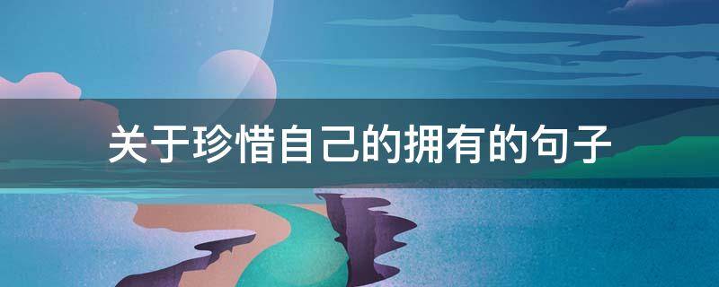 关于珍惜自己的拥有的句子（关于珍惜自己的拥有的句子简短）