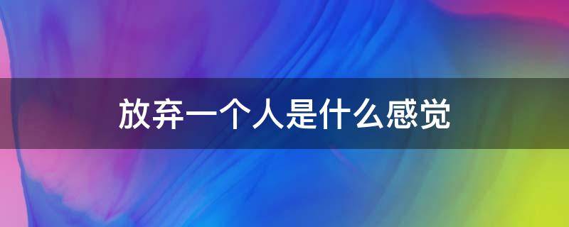 放弃一个人是什么感觉 彻底放弃一个人是什么感觉