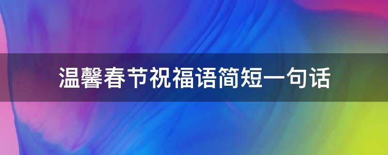 温馨春节祝福语简短一句话（温馨春节祝福语简短一句话怎么写）