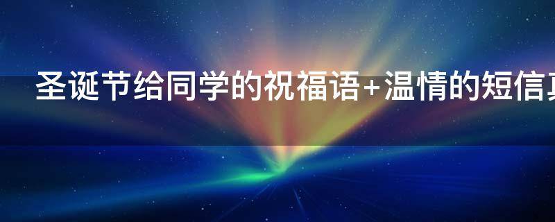 圣诞节给同学的祝福语（圣诞节给同学的祝福语怎么说）