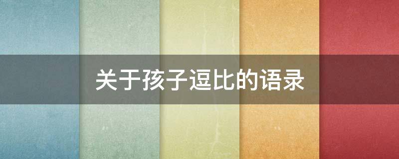 关于孩子逗比的语录 关于孩子逗比的语录短句
