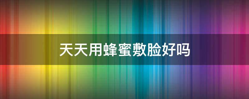 天天用蜂蜜敷脸好吗 天天用蜂蜜敷脸好吗女性