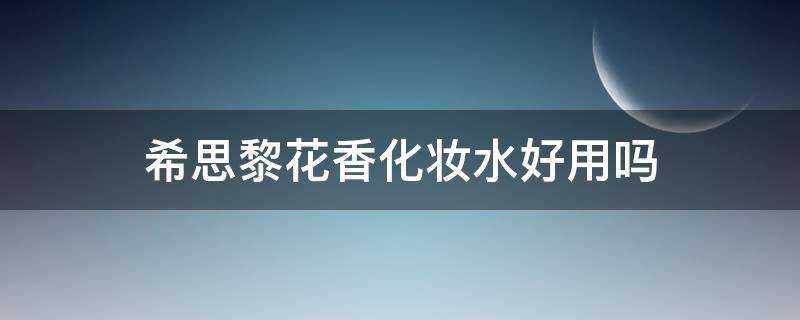 希思黎花香化妆水好用吗（希思黎花香化妆水好用吗知乎）