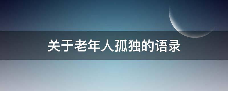 关于老年人孤独的语录 关于老年人孤独的语录句子