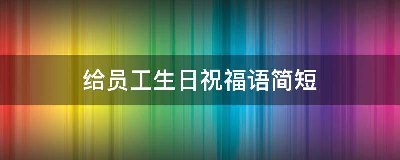 给员工生日祝福语简短 给员工生日祝福语简短暖心