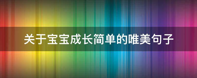 关于宝宝成长简单的唯美句子（关于宝宝成长的唯美句子短句）