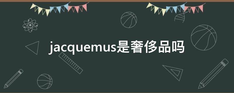 jacquemus是奢侈品吗（jacquemus是什么档次）