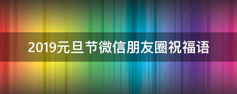 2019元旦节微信朋友圈祝福语（2021年元旦发朋友圈祝福句子）