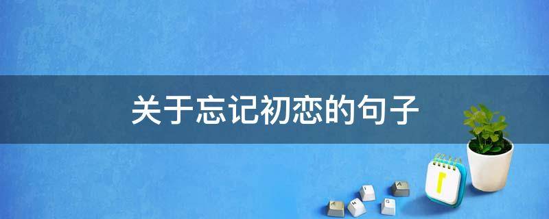 关于忘记初恋的句子 关于忘记初恋的说说