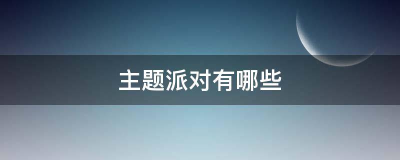 主题派对有哪些 主题派对有哪些类型