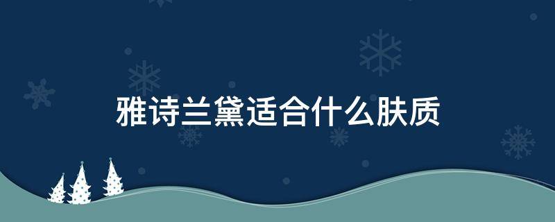 雅诗兰黛适合什么肤质（雅诗兰黛适合什么肤质和年龄段）