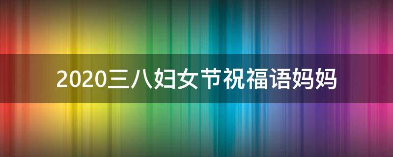 2021三八妇女节祝福语妈妈（三八妇女节祝福妈妈语精选）