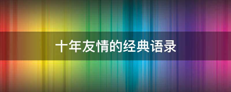 十年友情的经典语录（十年友情的经典语录短句）