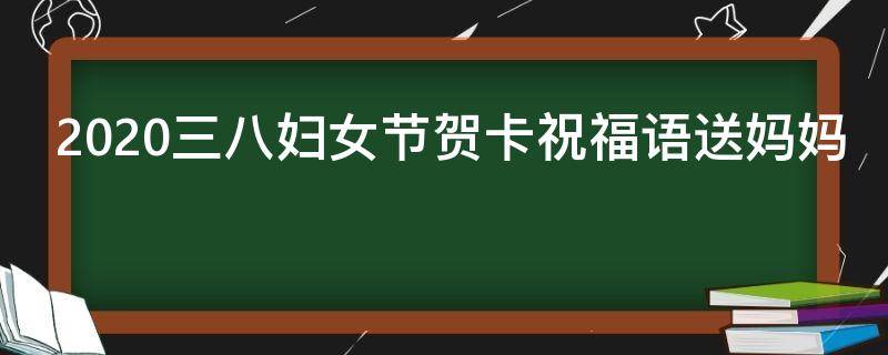 2021三八妇女节贺卡祝福语送妈妈（三八妇女节送给妈妈的贺卡祝福语）