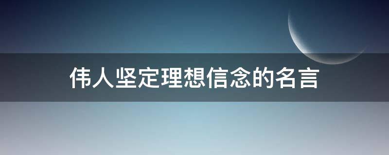 伟人坚定理想信念的名言（伟人坚定理想信念的名言名句）