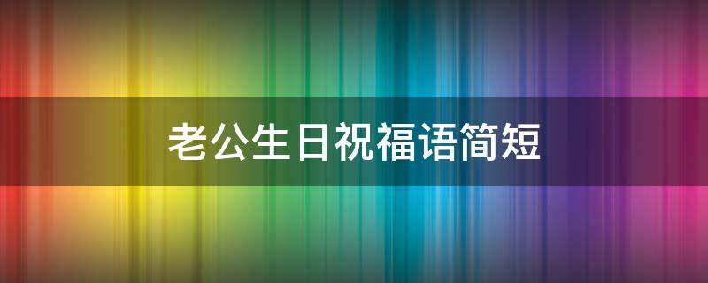 老公生日祝福语简短（老公生日祝福语简短最暖心）