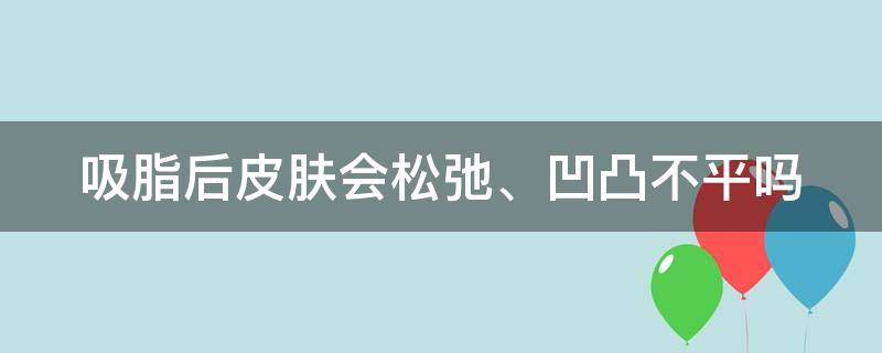 吸脂后皮肤会松弛、凹凸不平吗 吸脂过后皮肤会松弛吗