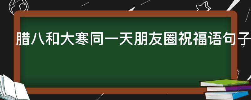 腊八和大寒同一天朋友圈祝福语句子2021年