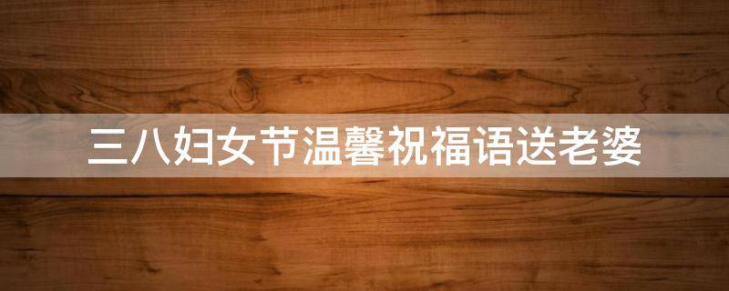 三八妇女节温馨祝福语送老婆（三八妇女节温馨祝福语送老婆怎么说）