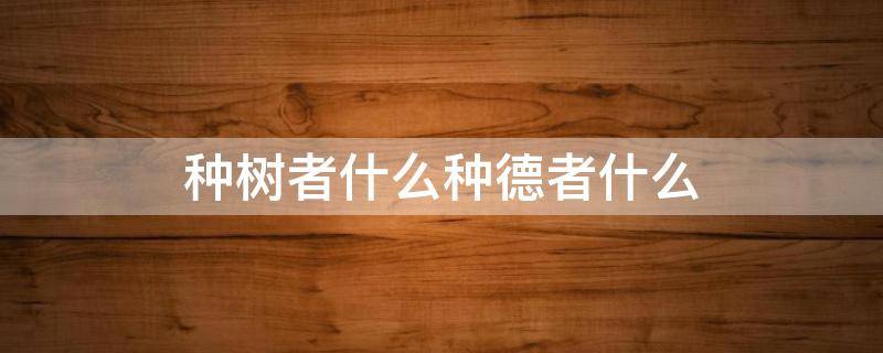 种树者什么种德者什么 种树者什么种德者什么出自什么