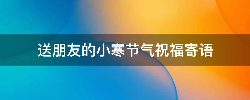 送朋友的小寒节气祝福寄语 送朋友的小寒节气祝福寄语怎么说
