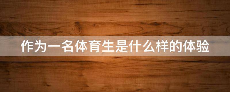 作为一名体育生是什么样的体验 作为一名体育生是什么样的体验呢