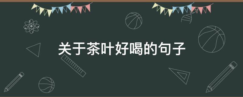 关于茶叶好喝的句子（关于茶叶好喝的句子有哪些）