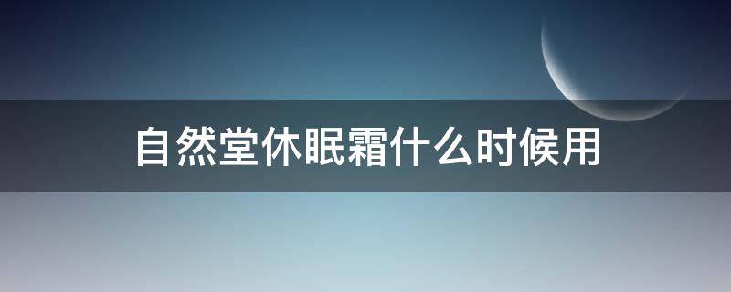自然堂休眠霜什么时候用 自然堂休眠霜什么时候用最好