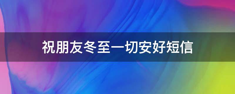 祝朋友冬至一切安好短信（祝朋友冬至一切安好短信怎么发）