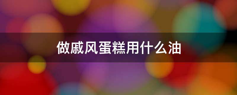 做戚风蛋糕用什么油 做戚风蛋糕用什么油比较好吃