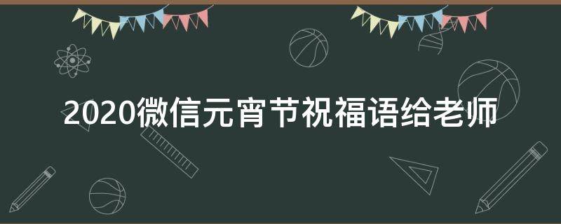 2021微信元宵节祝福语给老师 微信给老师的元旦祝福