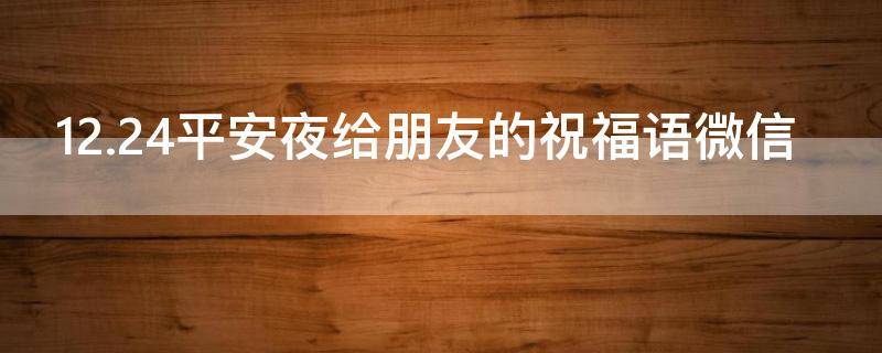 12.24平安夜给朋友的祝福语微信 平安夜朋友祝福用语