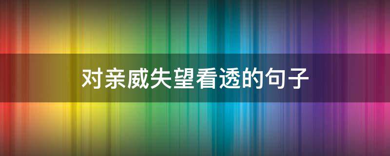 对亲威失望看透的句子（对亲情失望至极的句子对亲人失望看透的句子）